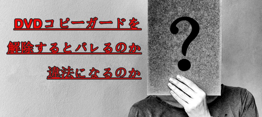 Dvdコピー コピーガード解除はバレる 違法になる 正解はここにあり