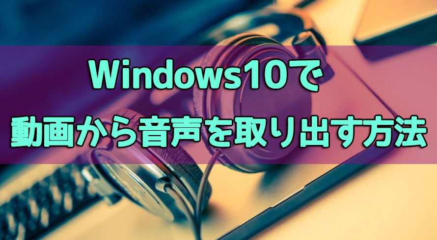 Windows10で動画から音声を取り出す方法 動画音声抽出フリーソフトおすすめ