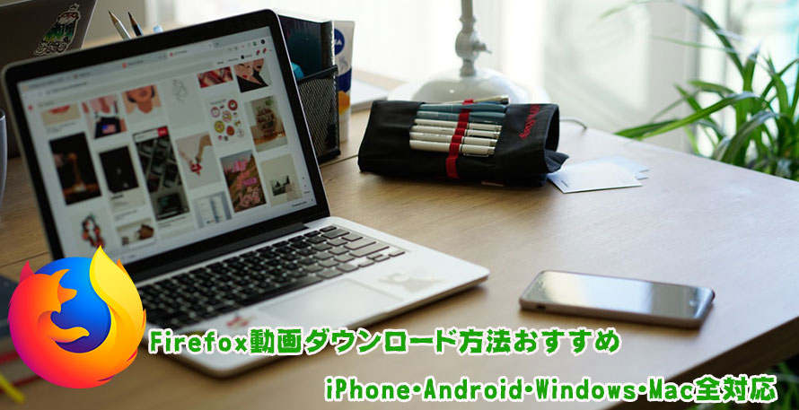 21最新版 無料なfirefox動画ダウンロード方法おすすめ Iphone Android Windows Mac全対応